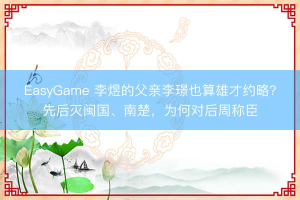 EasyGame 李煜的父亲李璟也算雄才约略？先后灭闽国、南楚，为何对后周称臣