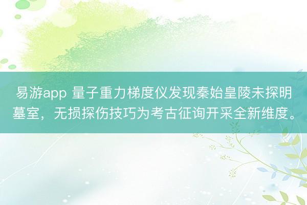 易游app 量子重力梯度仪发现秦始皇陵未探明墓室，无损探伤技巧为考古征询开采全新维度。