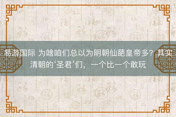 易游国际 为啥咱们总以为明朝仙葩皇帝多？其实清朝的‘圣君’们，一个比一个敢玩