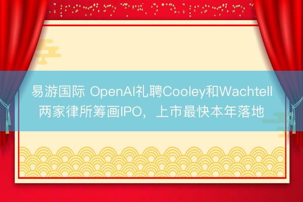 易游国际 OpenAI礼聘Cooley和Wachtell两家律所筹画IPO,上市最快本年落地