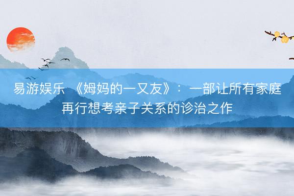 易游娱乐 《姆妈的一又友》:一部让所有家庭再行想考亲子关系的诊治之作