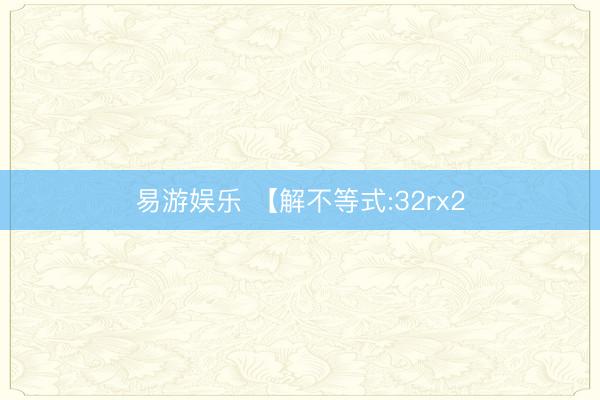 易游娱乐 【解不等式:32rx2