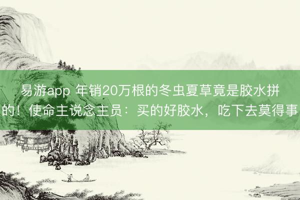 易游app 年销20万根的冬虫夏草竟是胶水拼的!使命主说念主员:买的好胶水,吃下去莫得事