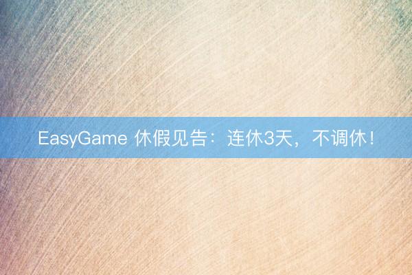 EasyGame 休假见告:连休3天,不调休!