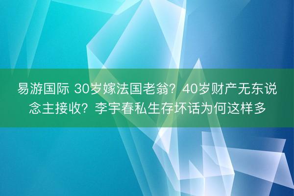 易游国际 30岁嫁法国老翁?40岁财产无东说念主接收?李宇春私生存坏话为何这样多