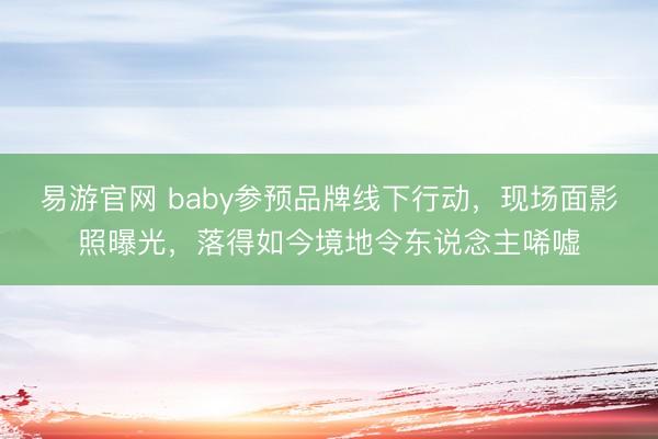 易游官网 baby参预品牌线下行动,现场面影照曝光,落得如今境地令东说念主唏嘘