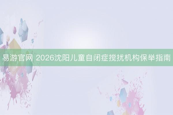 易游官网 2026沈阳儿童自闭症搅扰机构保举指南