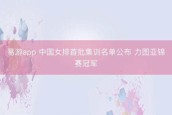 易游app 中国女排首批集训名单公布 力图亚锦赛冠军