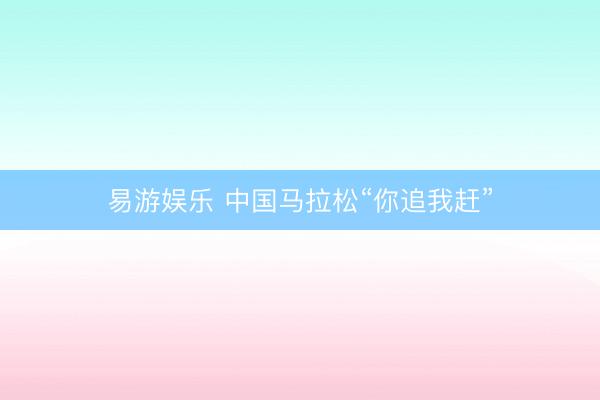 易游娱乐 中国马拉松“你追我赶”