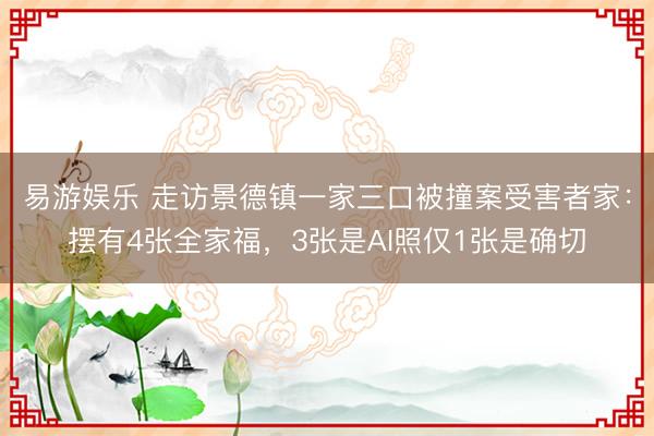 易游娱乐 走访景德镇一家三口被撞案受害者家：摆有4张全家福，3张是AI照仅1张是确切
