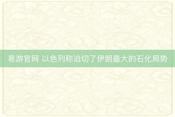 易游官网 以色列称迫切了伊朗最大的石化局势