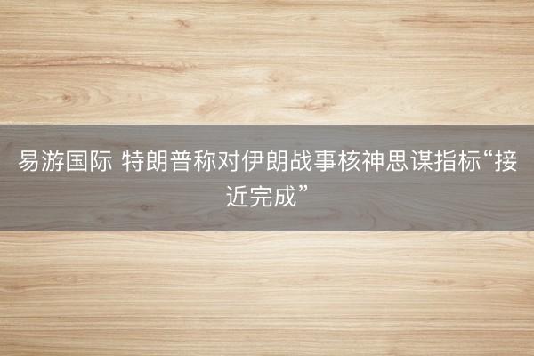 易游国际 特朗普称对伊朗战事核神思谋指标“接近完成”
