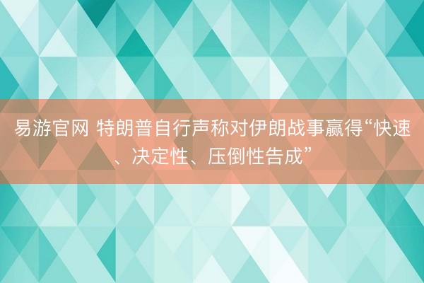 易游官网 特朗普自行声称对伊朗战事赢得“快速、决定性、压倒性告成”