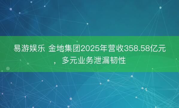 易游娱乐 金地集团2025年营收358.58亿元，多元业务泄漏韧性