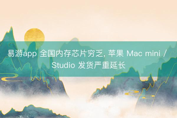 易游app 全国内存芯片穷乏, 苹果 Mac mini / Studio 发货严重延长