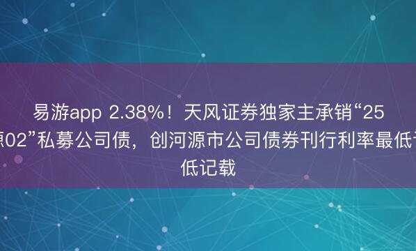 易游app 2.38%！天风证券独家主承销“25东源02”私募公司债，创河源市公司债券刊行利率最低记载