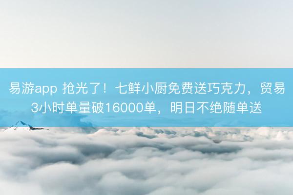 易游app 抢光了！七鲜小厨免费送巧克力，贸易3小时单量破16000单，明日不绝随单送
