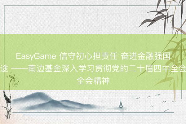 EasyGame 信守初心担责任 奋进金融强国新征途 ——南边基金深入学习贯彻党的二十届四中全会精神