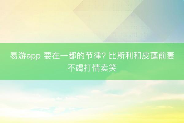 易游app 要在一都的节律? 比斯利和皮蓬前妻不竭打情卖笑