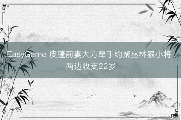 EasyGame 皮蓬前妻大方牵手约聚丛林狼小将 两边收支22岁