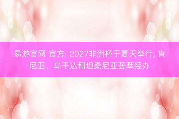 易游官网 官方: 2027非洲杯于夏天举行， 肯尼亚、乌干达和坦桑尼亚荟萃经办