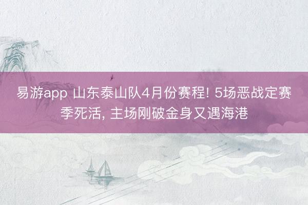 易游app 山东泰山队4月份赛程! 5场恶战定赛季死活， 主场刚破金身又遇海港