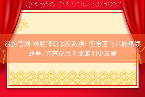 易游官网 维尼修斯谈反敌视: 但愿亚马尔能络续战争， 穷东说念主比咱们更笨重