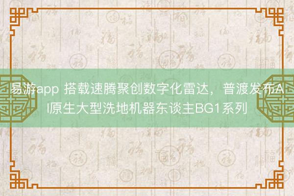 易游app 搭载速腾聚创数字化雷达，普渡发布AI原生大型洗地机器东谈主BG1系列