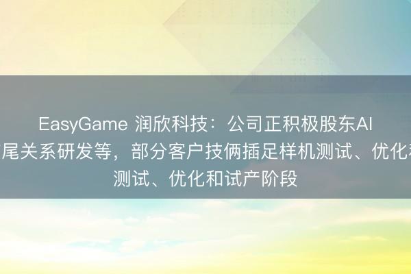 EasyGame 润欣科技：公司正积极股东AI眼镜、AI结尾关系研发等，部分客户技俩插足样机测试、优化和试产阶段