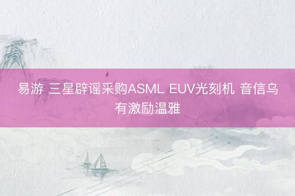 易游 三星辟谣采购ASML EUV光刻机 音信乌有激励温雅