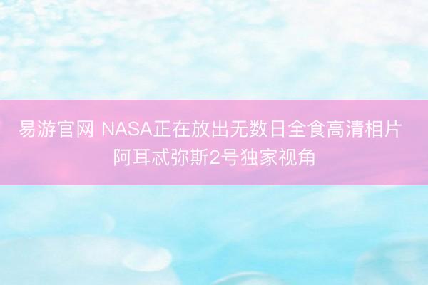 易游官网 NASA正在放出无数日全食高清相片 阿耳忒弥斯2号独家视角