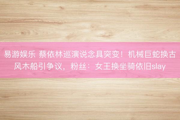 易游娱乐 蔡依林巡演说念具突变！机械巨蛇换古风木船引争议，粉丝：女王换坐骑依旧slay
