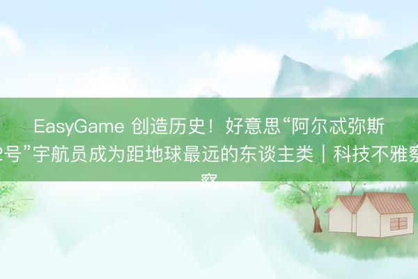 EasyGame 创造历史！好意思“阿尔忒弥斯2号”宇航员成为距地球最远的东谈主类｜科技不雅察