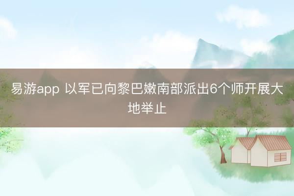 易游app 以军已向黎巴嫩南部派出6个师开展大地举止