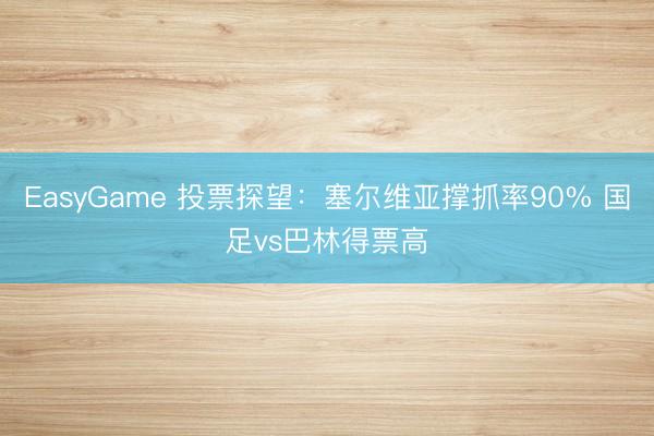 EasyGame 投票探望：塞尔维亚撑抓率90% 国足vs巴林得票高
