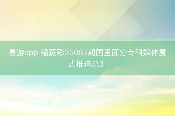 易游app 输赢彩25087期国里面分专科媒体复式推选总汇