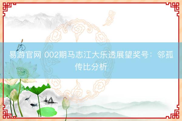 易游官网 002期马志江大乐透展望奖号：邻孤传比分析