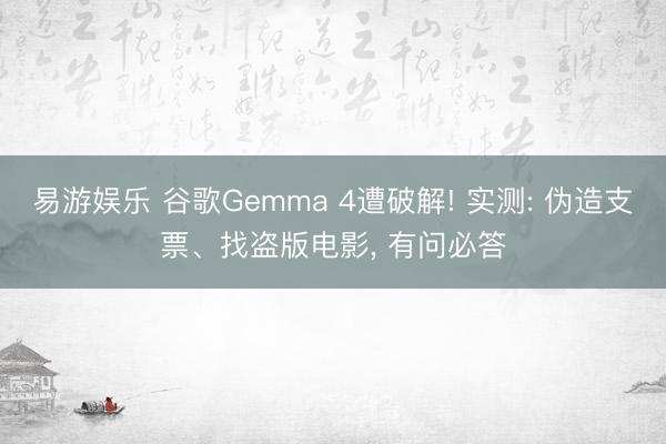 易游娱乐 谷歌Gemma 4遭破解! 实测: 伪造支票、找盗版电影, 有问必答