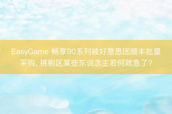 EasyGame 畅享90系列被好意思团顺丰批量采购， 挑剔区某些东说念主若何就急了?