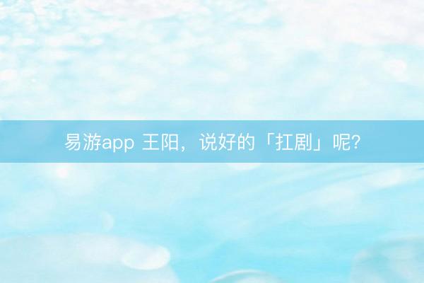 易游app 王阳,说好的「扛剧」呢?
