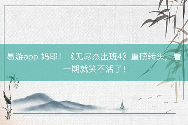 易游app 妈耶！《无尽杰出班4》重磅转头，看一期就笑不活了！