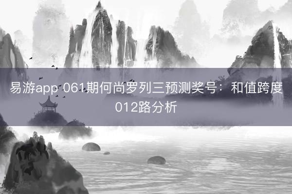 易游app 061期何尚罗列三预测奖号：和值跨度012路分析