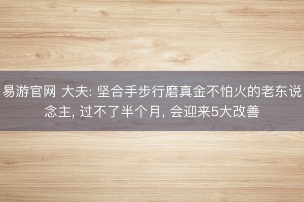 易游官网 大夫: 坚合手步行磨真金不怕火的老东说念主， 过不了半个月， 会迎来5大改善