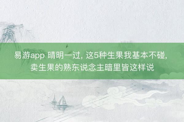 易游app 晴明一过, 这5种生果我基本不碰, 卖生果的熟东说念主暗里皆这样说