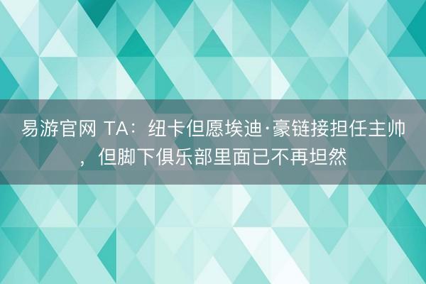 易游官网 TA:纽卡但愿埃迪·豪链接担任主帅,但脚下俱乐部里面已不再坦然