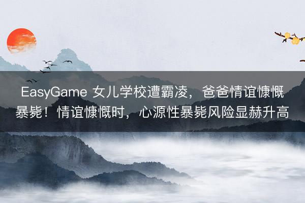 EasyGame 女儿学校遭霸凌,爸爸情谊慷慨暴毙!情谊慷慨时,心源性暴毙风险显赫升高