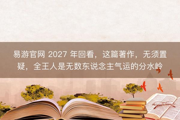易游官网 2027 年回看,这篇著作,无须置疑,全王人是无数东说念主气运的分水岭