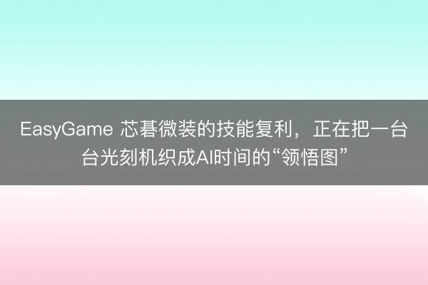EasyGame 芯碁微装的技能复利，正在把一台台光刻机织成AI时间的“领悟图”