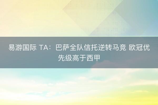 易游国际 TA:巴萨全队信托逆转马竞 欧冠优先级高于西甲