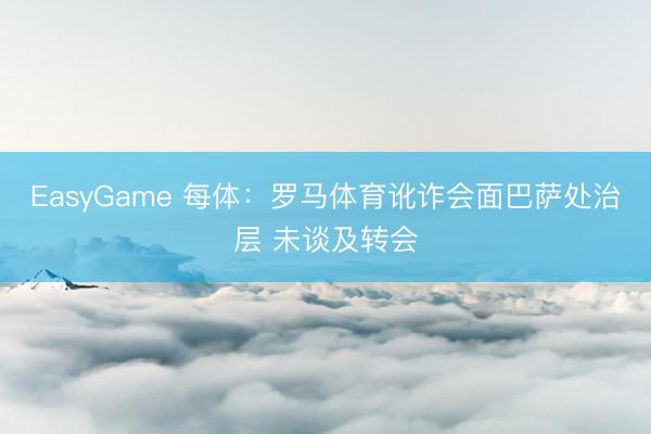 EasyGame 每体:罗马体育讹诈会面巴萨处治层 未谈及转会